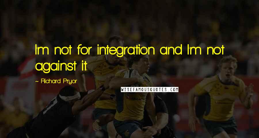 Richard Pryor Quotes: I'm not for integration and I'm not against it.