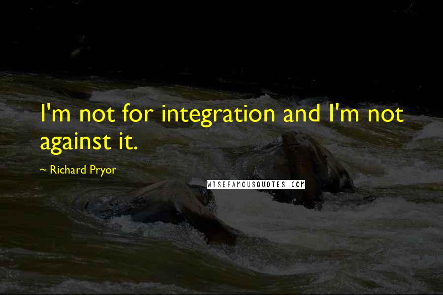 Richard Pryor Quotes: I'm not for integration and I'm not against it.