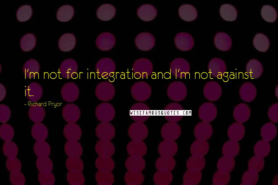Richard Pryor Quotes: I'm not for integration and I'm not against it.