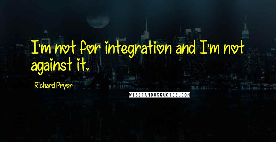 Richard Pryor Quotes: I'm not for integration and I'm not against it.