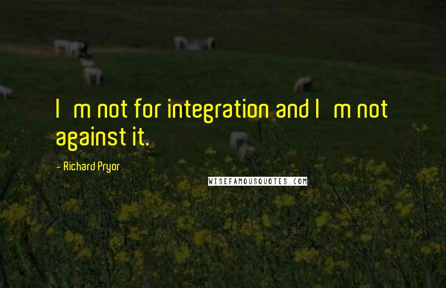 Richard Pryor Quotes: I'm not for integration and I'm not against it.