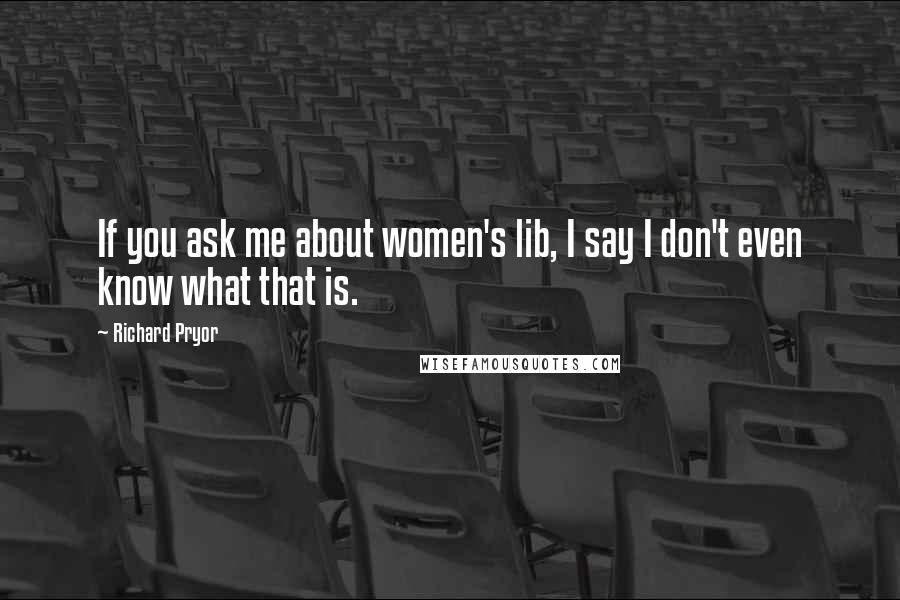 Richard Pryor Quotes: If you ask me about women's lib, I say I don't even know what that is.