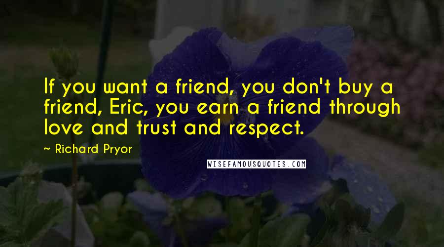 Richard Pryor Quotes: If you want a friend, you don't buy a friend, Eric, you earn a friend through love and trust and respect.