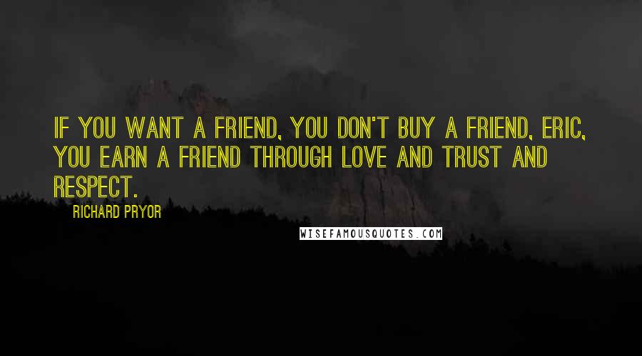 Richard Pryor Quotes: If you want a friend, you don't buy a friend, Eric, you earn a friend through love and trust and respect.