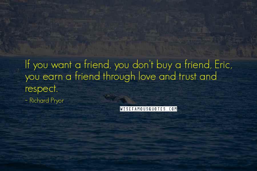 Richard Pryor Quotes: If you want a friend, you don't buy a friend, Eric, you earn a friend through love and trust and respect.