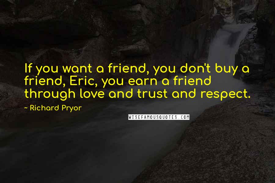 Richard Pryor Quotes: If you want a friend, you don't buy a friend, Eric, you earn a friend through love and trust and respect.