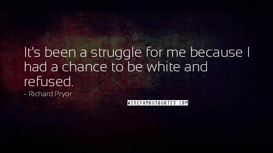 Richard Pryor Quotes: It's been a struggle for me because I had a chance to be white and refused.