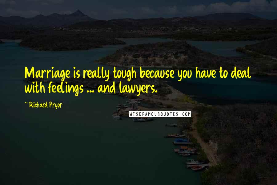 Richard Pryor Quotes: Marriage is really tough because you have to deal with feelings ... and lawyers.