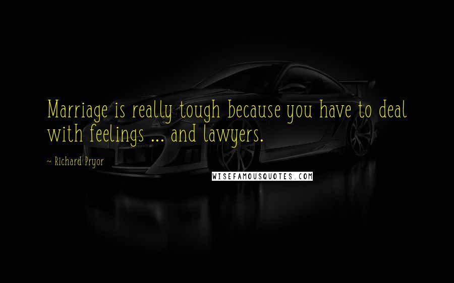 Richard Pryor Quotes: Marriage is really tough because you have to deal with feelings ... and lawyers.