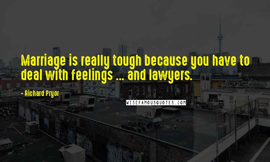 Richard Pryor Quotes: Marriage is really tough because you have to deal with feelings ... and lawyers.