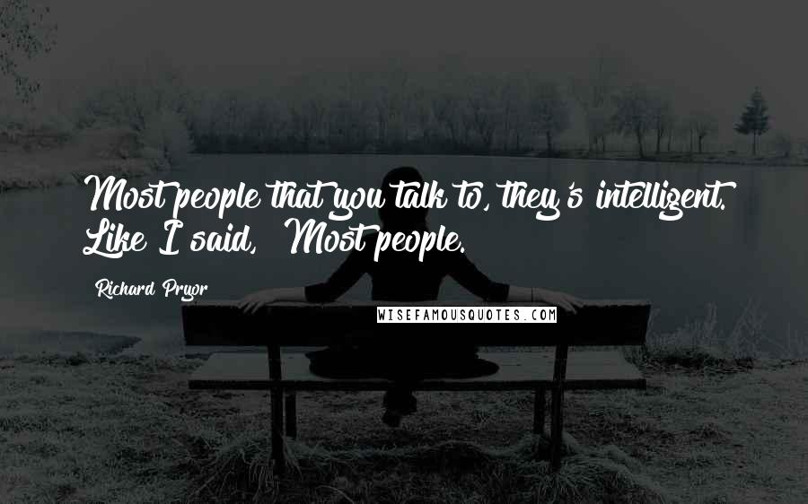 Richard Pryor Quotes: Most people that you talk to, they's intelligent. Like I said, "Most people."