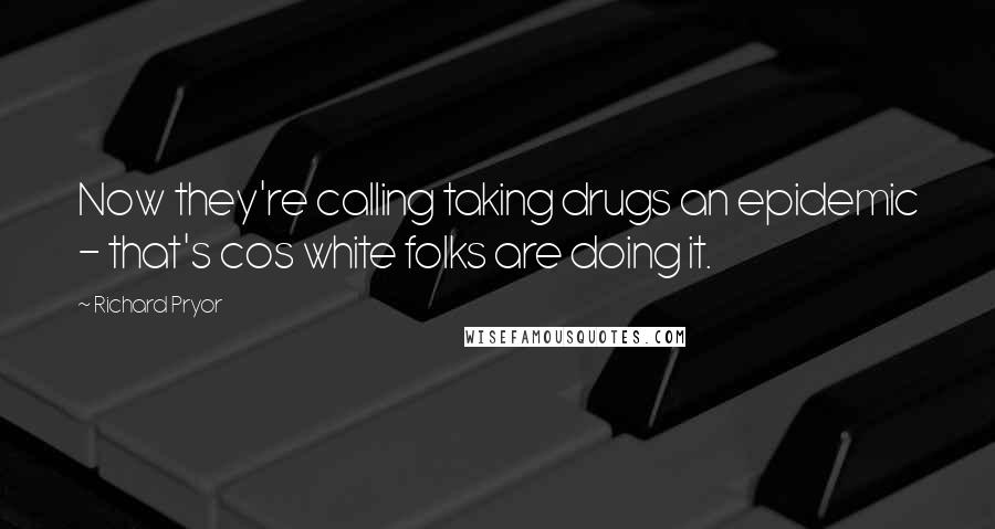 Richard Pryor Quotes: Now they're calling taking drugs an epidemic - that's cos white folks are doing it.