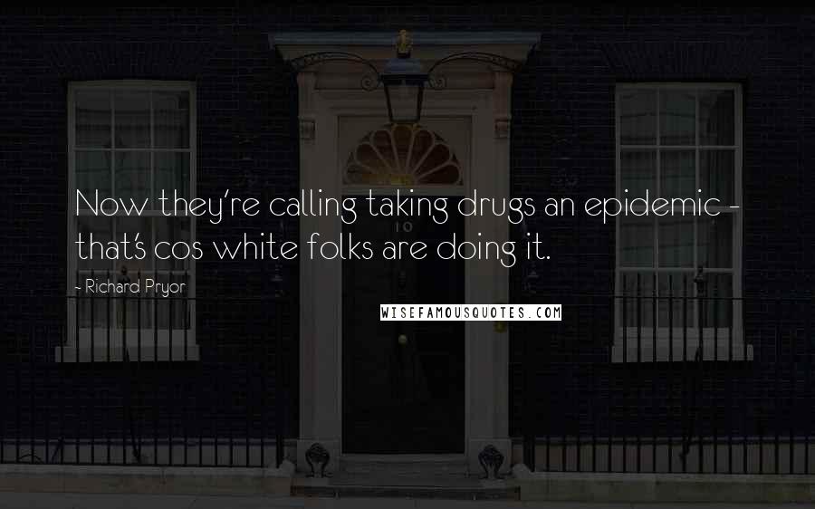 Richard Pryor Quotes: Now they're calling taking drugs an epidemic - that's cos white folks are doing it.