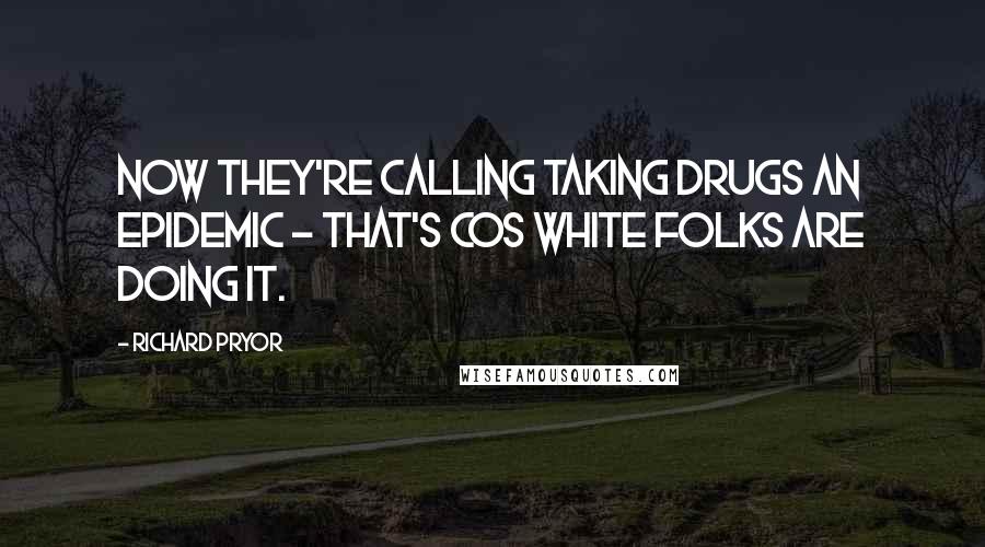 Richard Pryor Quotes: Now they're calling taking drugs an epidemic - that's cos white folks are doing it.