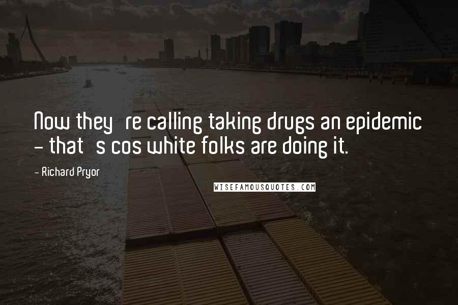 Richard Pryor Quotes: Now they're calling taking drugs an epidemic - that's cos white folks are doing it.