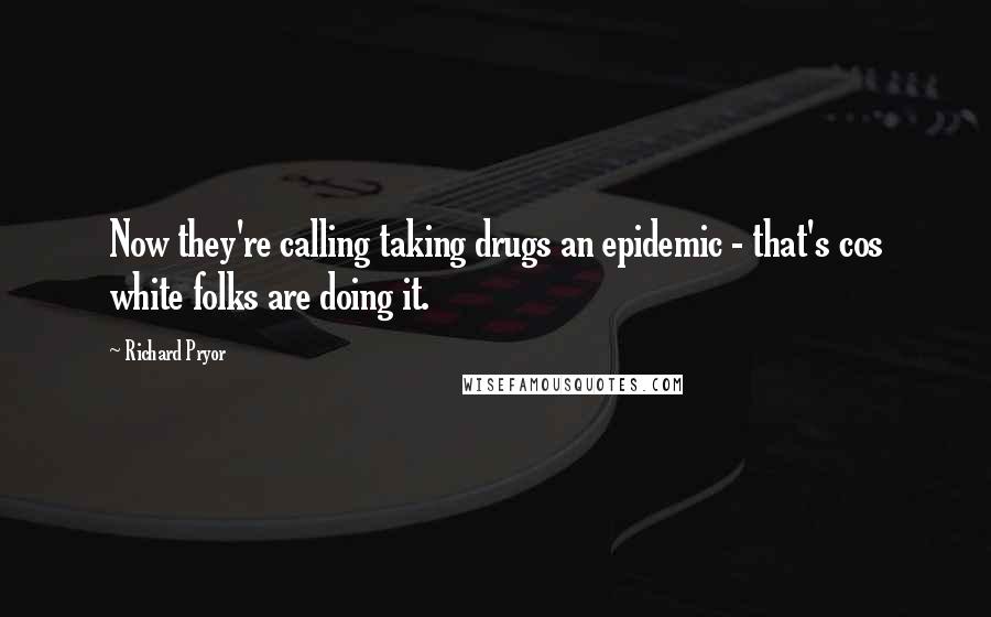 Richard Pryor Quotes: Now they're calling taking drugs an epidemic - that's cos white folks are doing it.