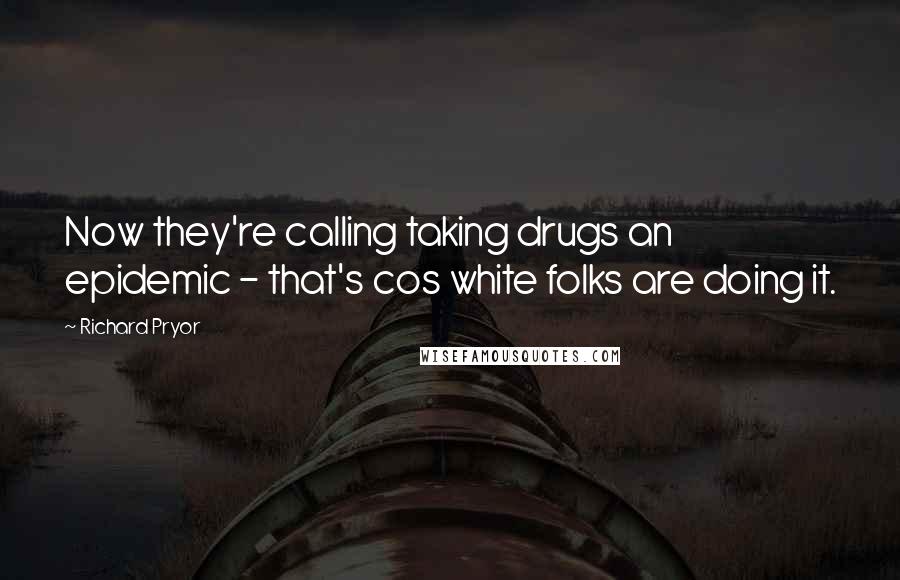 Richard Pryor Quotes: Now they're calling taking drugs an epidemic - that's cos white folks are doing it.