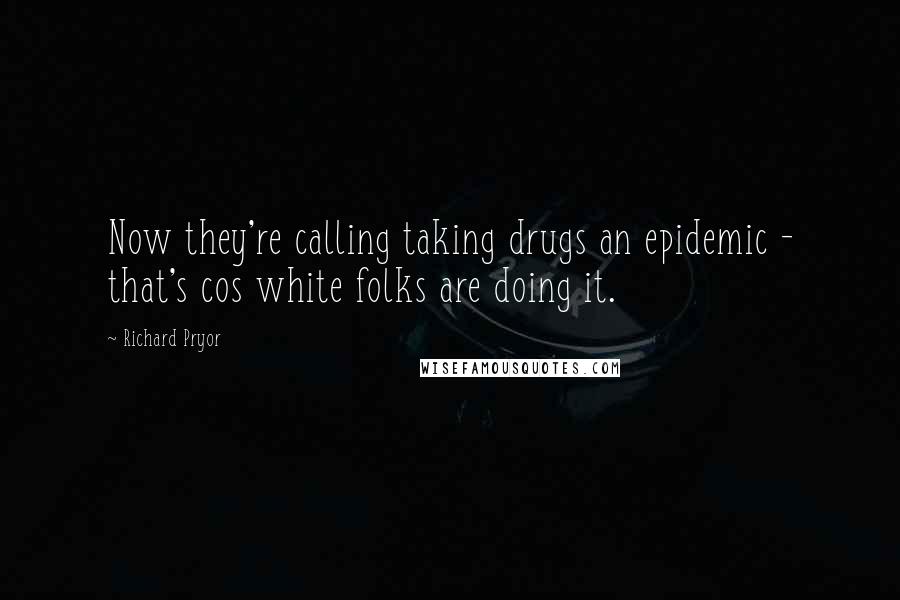 Richard Pryor Quotes: Now they're calling taking drugs an epidemic - that's cos white folks are doing it.