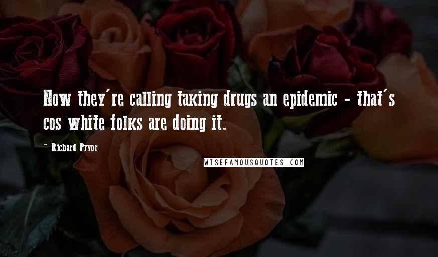 Richard Pryor Quotes: Now they're calling taking drugs an epidemic - that's cos white folks are doing it.