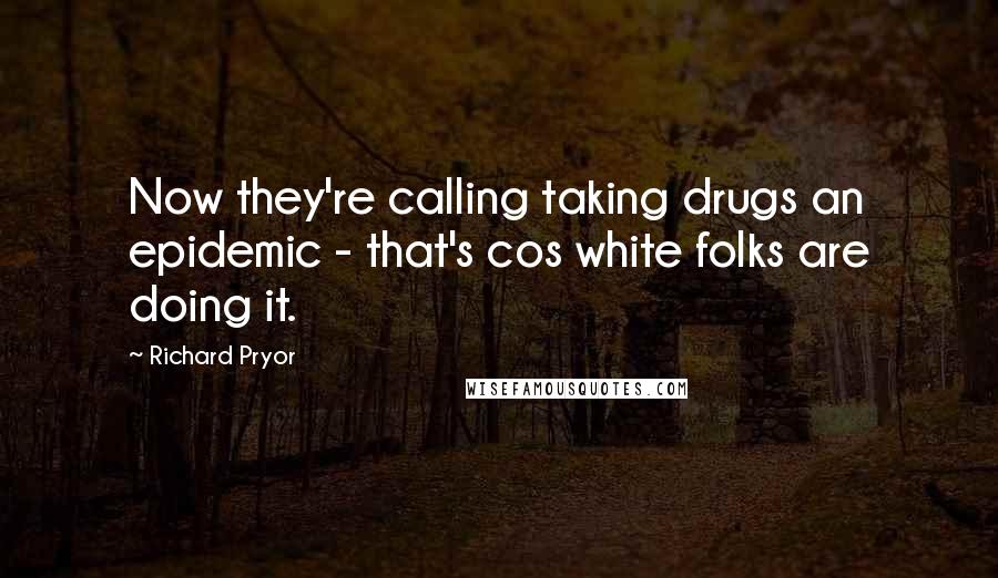 Richard Pryor Quotes: Now they're calling taking drugs an epidemic - that's cos white folks are doing it.