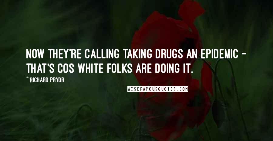 Richard Pryor Quotes: Now they're calling taking drugs an epidemic - that's cos white folks are doing it.