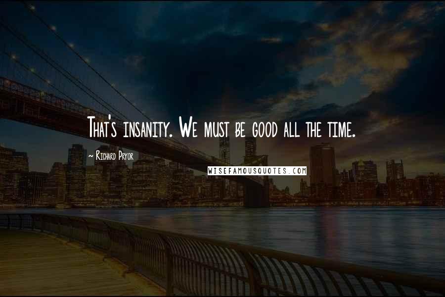 Richard Pryor Quotes: That's insanity. We must be good all the time.