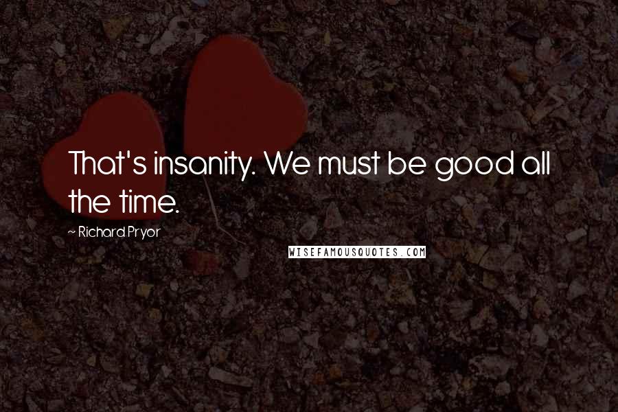 Richard Pryor Quotes: That's insanity. We must be good all the time.