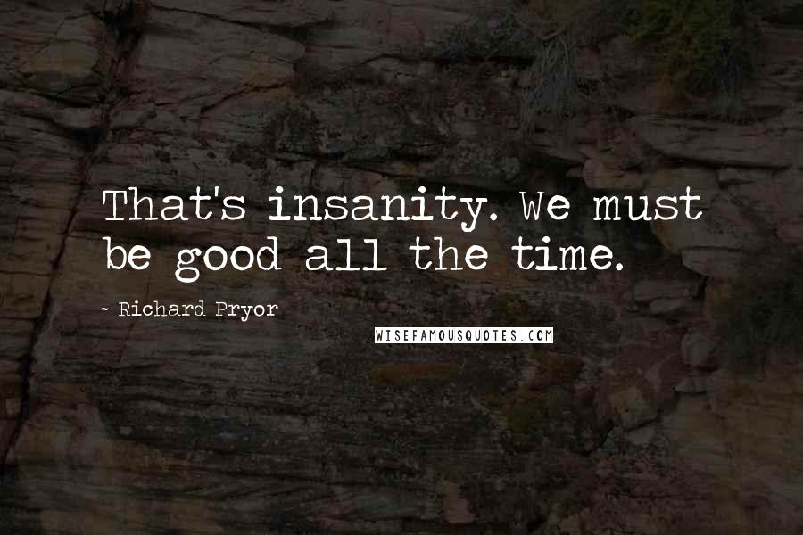 Richard Pryor Quotes: That's insanity. We must be good all the time.