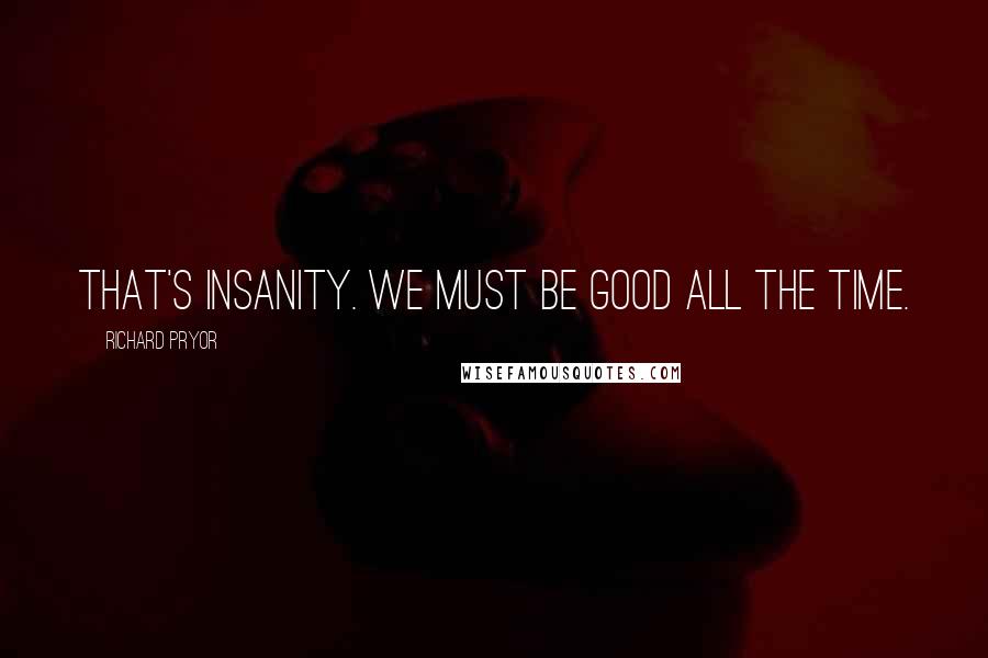Richard Pryor Quotes: That's insanity. We must be good all the time.