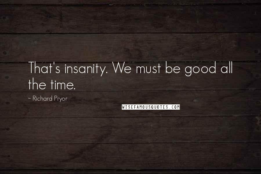 Richard Pryor Quotes: That's insanity. We must be good all the time.