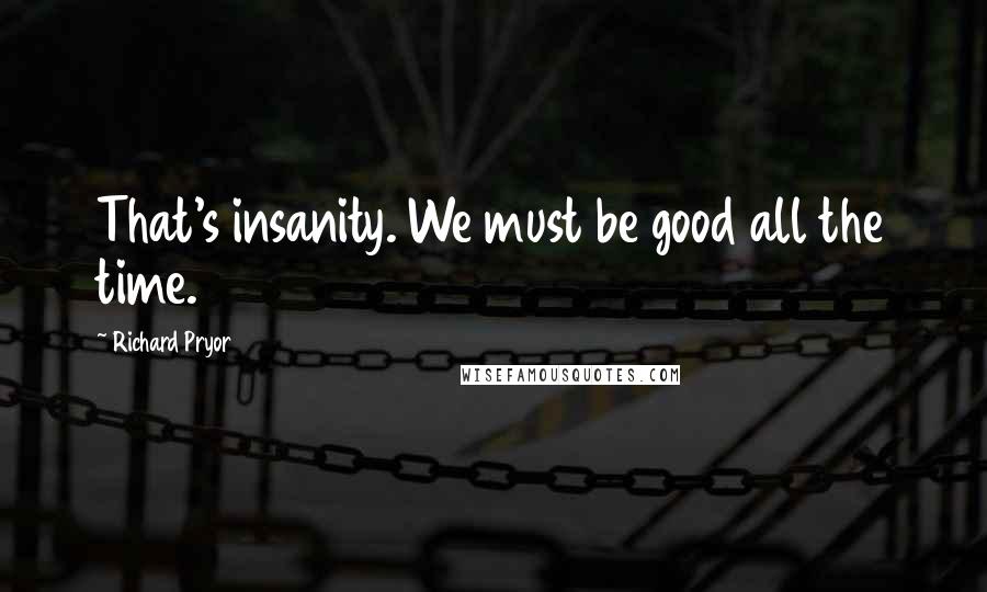Richard Pryor Quotes: That's insanity. We must be good all the time.