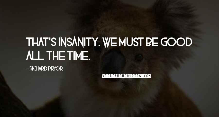 Richard Pryor Quotes: That's insanity. We must be good all the time.