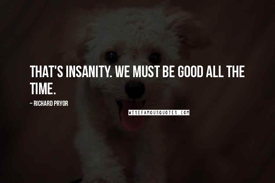 Richard Pryor Quotes: That's insanity. We must be good all the time.