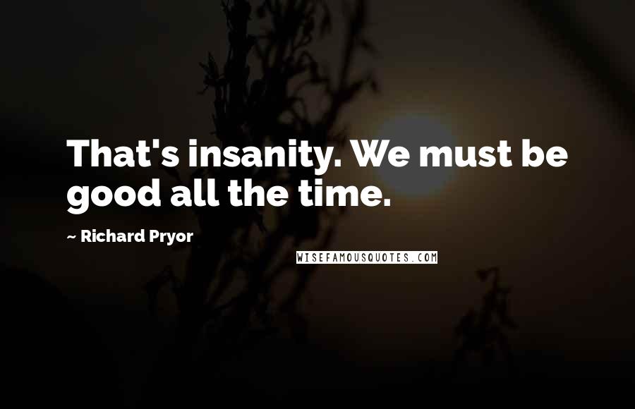 Richard Pryor Quotes: That's insanity. We must be good all the time.
