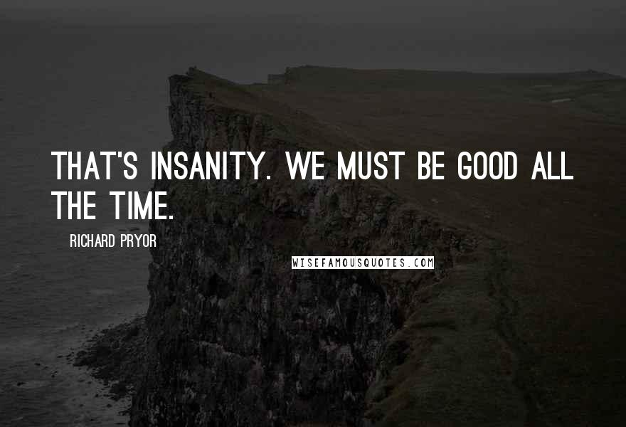 Richard Pryor Quotes: That's insanity. We must be good all the time.