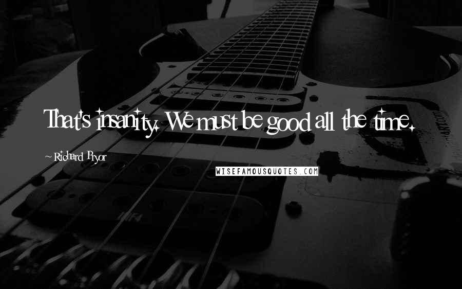 Richard Pryor Quotes: That's insanity. We must be good all the time.
