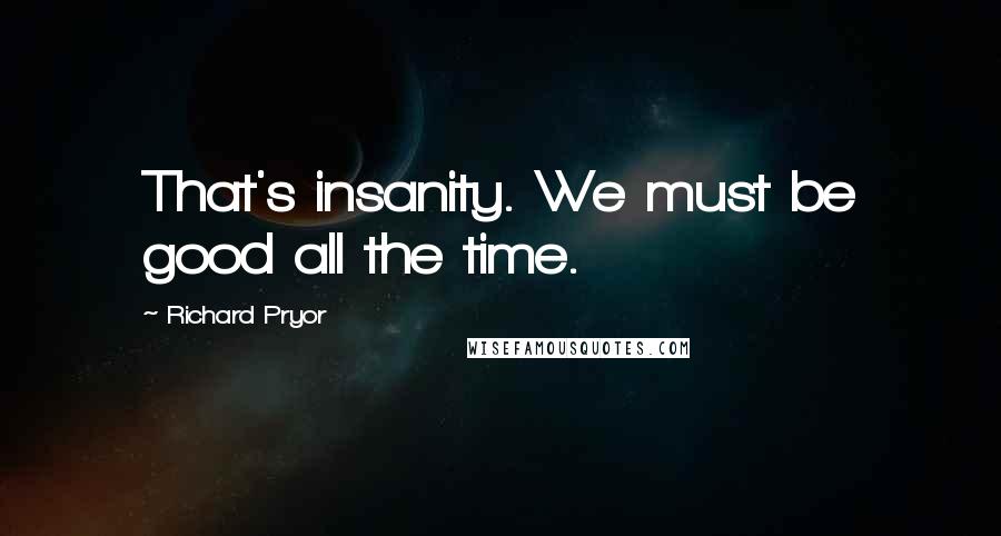 Richard Pryor Quotes: That's insanity. We must be good all the time.