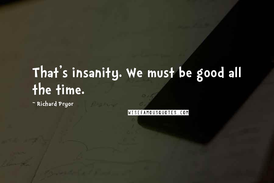 Richard Pryor Quotes: That's insanity. We must be good all the time.