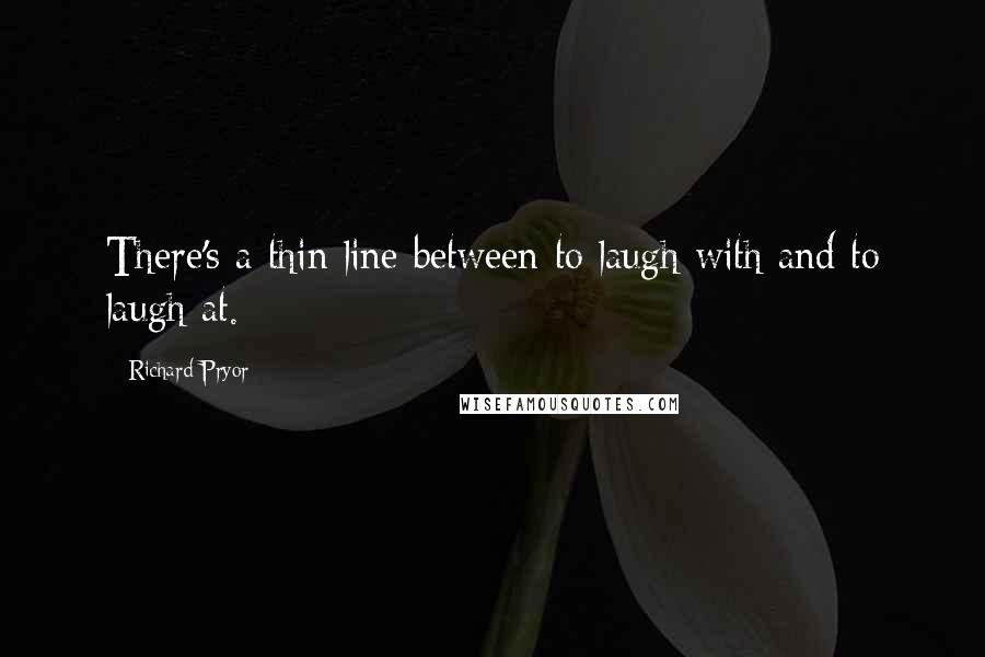 Richard Pryor Quotes: There's a thin line between to laugh with and to laugh at.