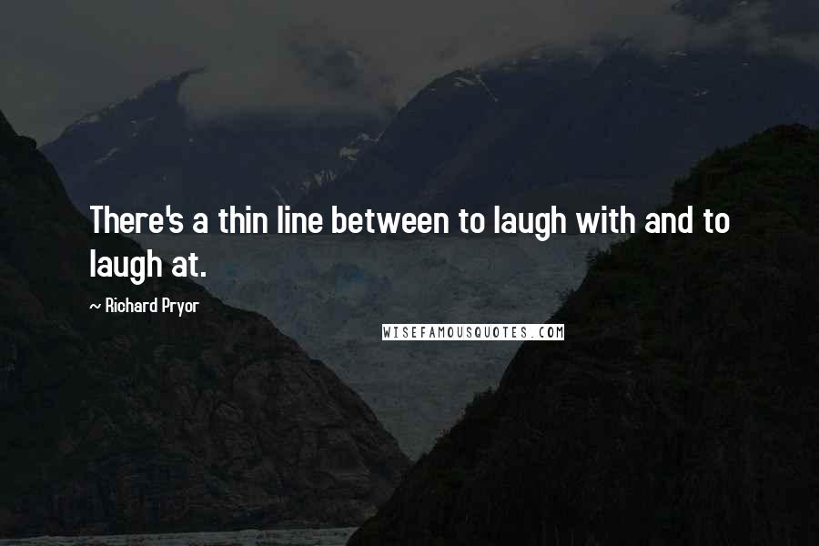 Richard Pryor Quotes: There's a thin line between to laugh with and to laugh at.
