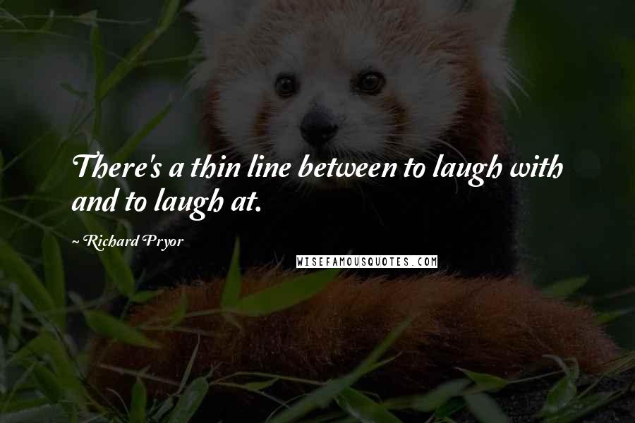 Richard Pryor Quotes: There's a thin line between to laugh with and to laugh at.
