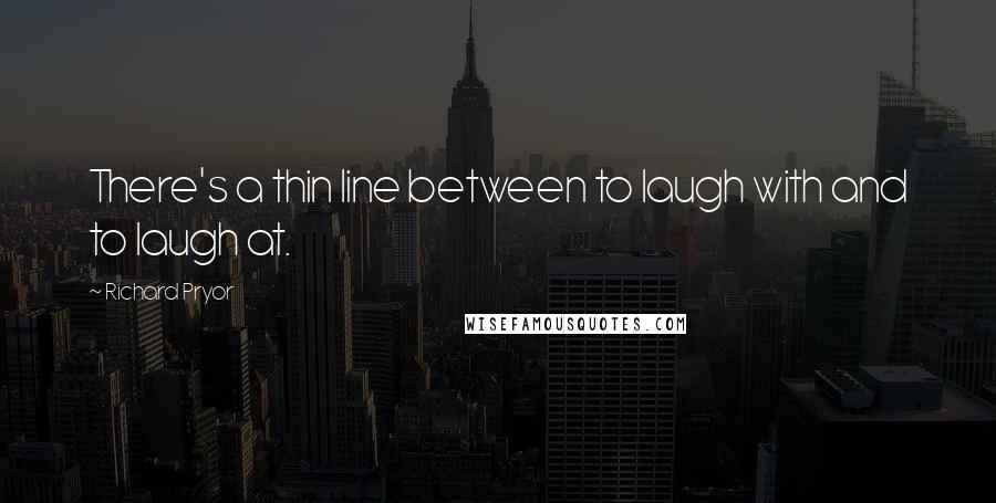 Richard Pryor Quotes: There's a thin line between to laugh with and to laugh at.