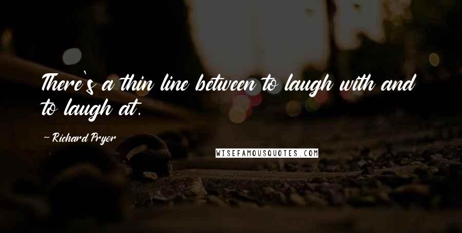 Richard Pryor Quotes: There's a thin line between to laugh with and to laugh at.