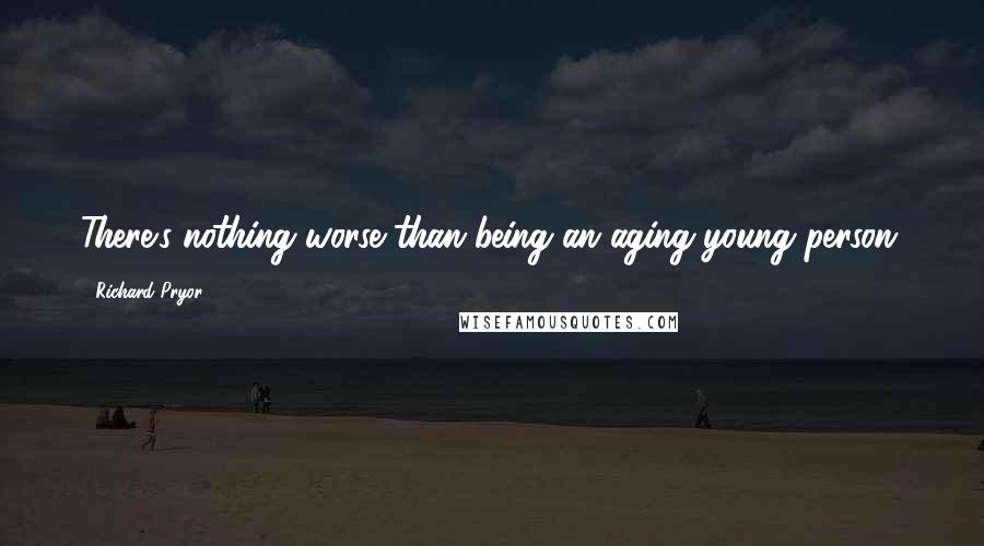 Richard Pryor Quotes: There's nothing worse than being an aging young person.