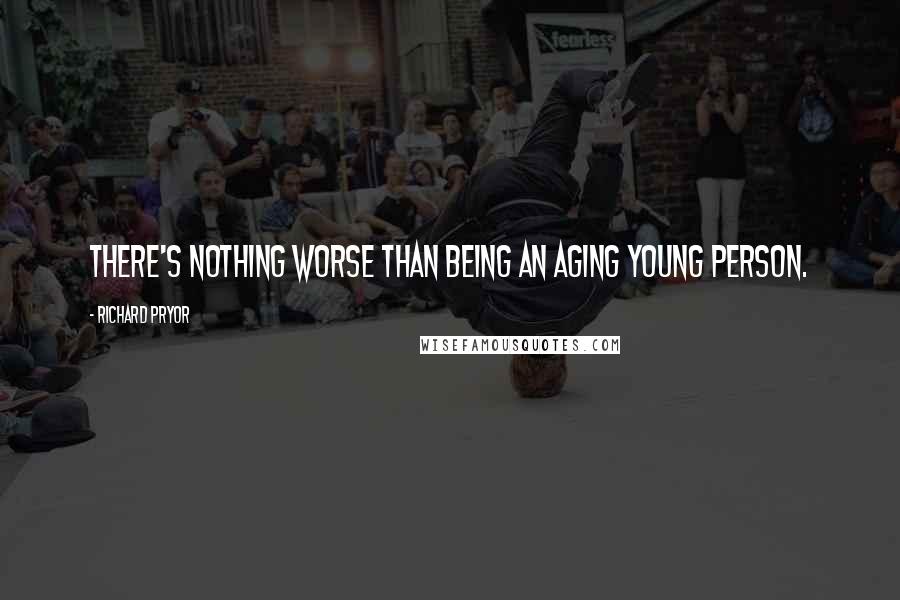 Richard Pryor Quotes: There's nothing worse than being an aging young person.