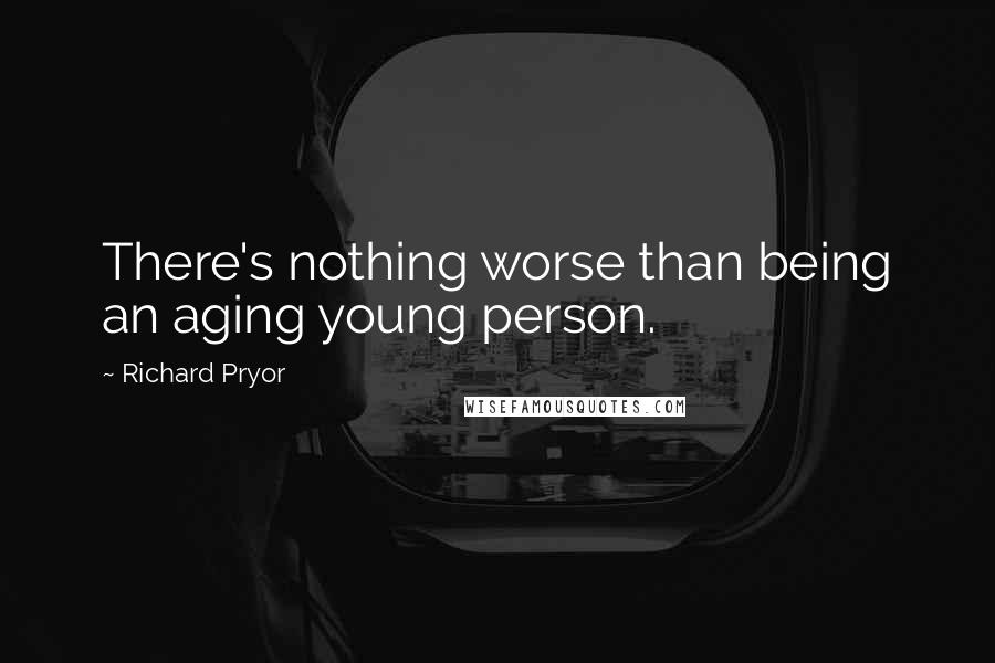 Richard Pryor Quotes: There's nothing worse than being an aging young person.