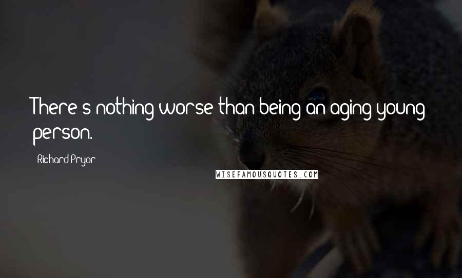 Richard Pryor Quotes: There's nothing worse than being an aging young person.