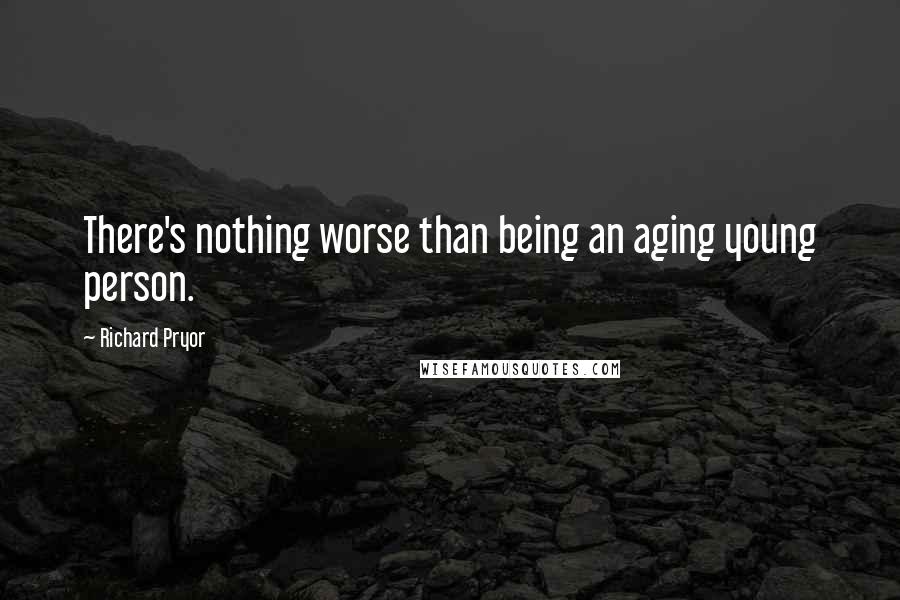 Richard Pryor Quotes: There's nothing worse than being an aging young person.