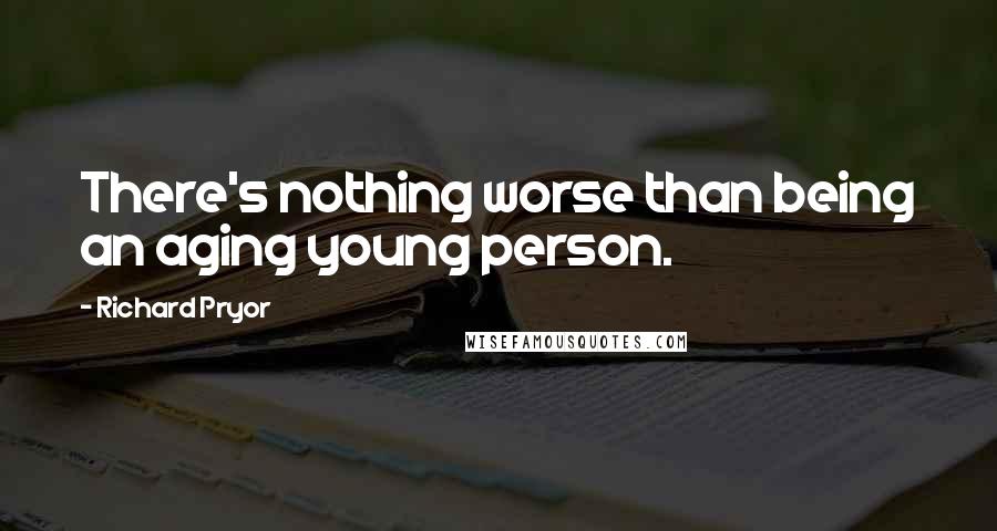 Richard Pryor Quotes: There's nothing worse than being an aging young person.