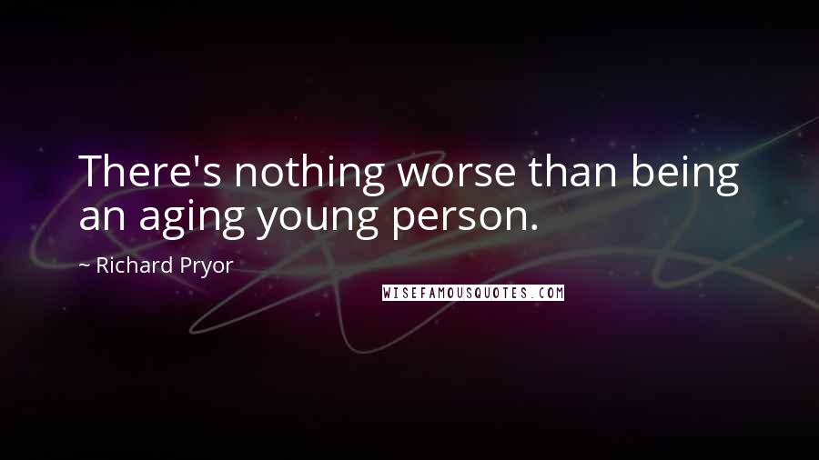 Richard Pryor Quotes: There's nothing worse than being an aging young person.